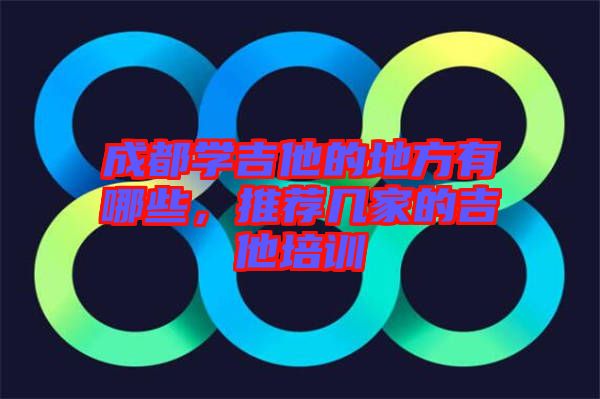 成都學(xué)吉他的地方有哪些，推薦幾家的吉他培訓(xùn)