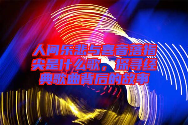 人間樂悲與喜音落指尖是什么歌，探尋經(jīng)典歌曲背后的故事