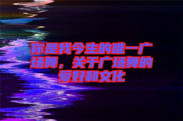 你是我今生的唯一廣場(chǎng)舞，關(guān)于廣場(chǎng)舞的愛好和文化