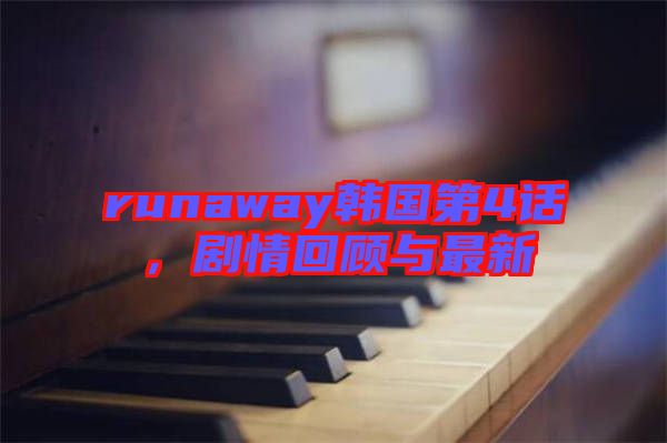 runaway韓國(guó)第4話，劇情回顧與最新