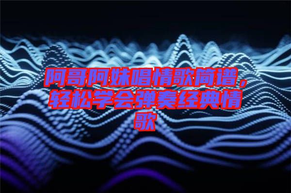 阿哥阿妹唱情歌簡(jiǎn)譜，輕松學(xué)會(huì)彈奏經(jīng)典情歌
