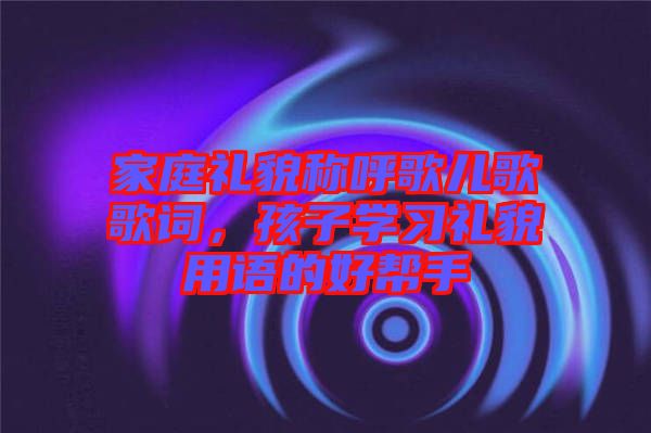 家庭禮貌稱呼歌兒歌歌詞，孩子學(xué)習(xí)禮貌用語(yǔ)的好幫手