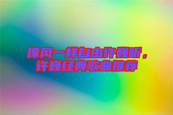 像風一樣自由許巍聽，許巍經(jīng)典歌曲推薦