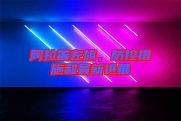 阿拉善左旗，防控措施和最新進展