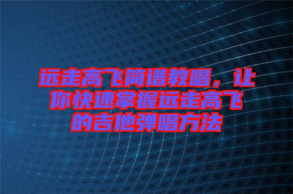 遠(yuǎn)走高飛簡譜教唱，讓你快速掌握遠(yuǎn)走高飛的吉他彈唱方法