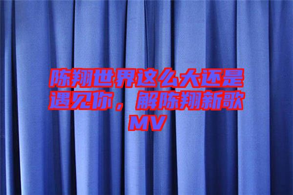 陳翔世界這么大還是遇見你，解陳翔新歌MV