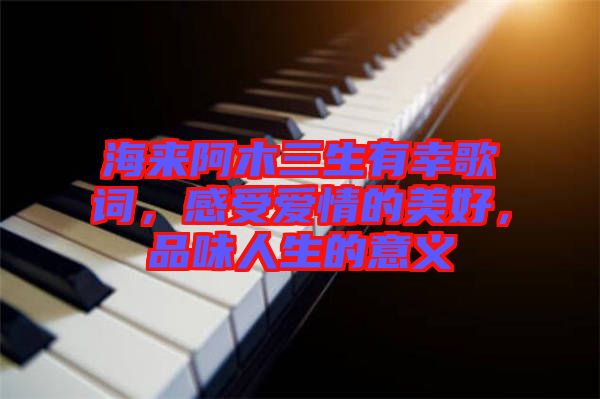 海來阿木三生有幸歌詞，感受愛情的美好，品味人生的意義