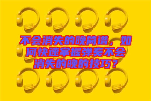 不會(huì)消失的晚簡(jiǎn)譜，如何快速掌握彈奏不會(huì)消失的晚的技巧？