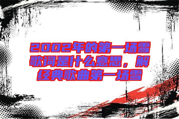 2002年的第一場雪歌詞是什么意思，解經(jīng)典歌曲第一場雪