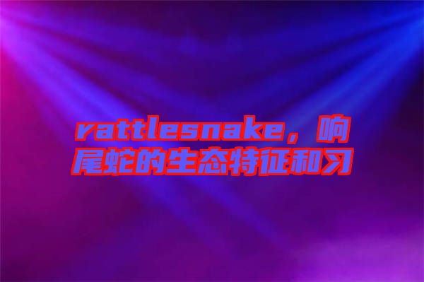 rattlesnake，響尾蛇的生態(tài)特征和習(xí)