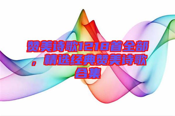 贊美詩歌1218首全部，精選經(jīng)典贊美詩歌合集