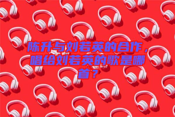 陳升與劉若英的合作，唱給劉若英的歌是哪首？