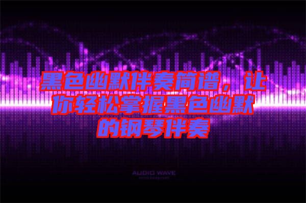 黑色幽默伴奏簡譜，讓你輕松掌握黑色幽默的鋼琴伴奏