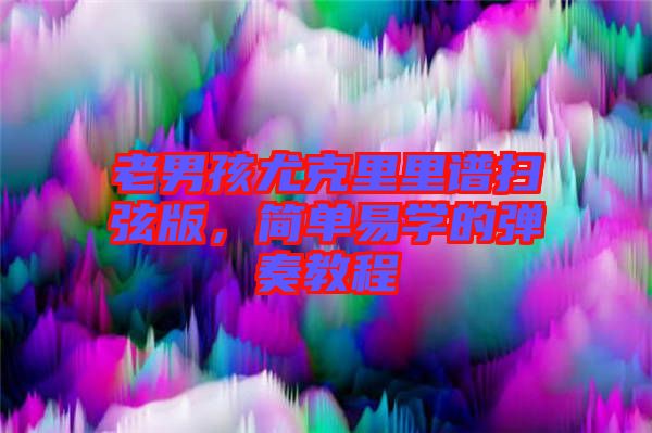 老男孩尤克里里譜掃弦版，簡單易學的彈奏教程
