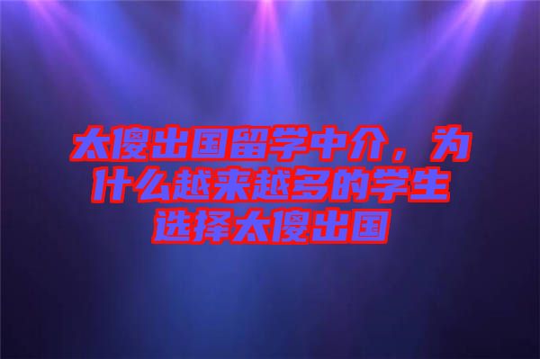 太傻出國留學(xué)中介，為什么越來越多的學(xué)生選擇太傻出國