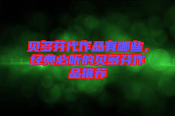 貝多芬代作品有哪些，經(jīng)典必聽的貝多芬作品推薦