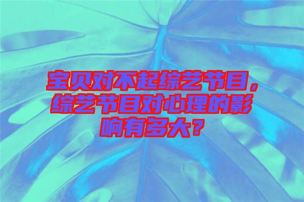 寶貝對不起綜藝節(jié)目，綜藝節(jié)目對心理的影響有多大？