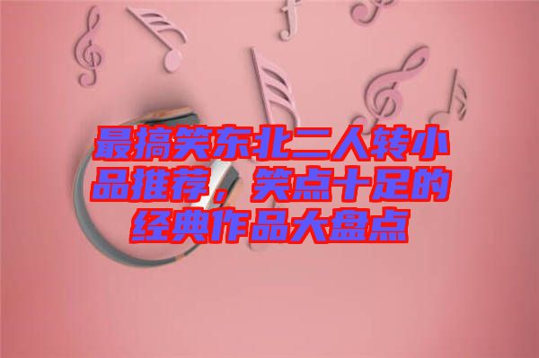最搞笑東北二人轉(zhuǎn)小品推薦，笑點十足的經(jīng)典作品大盤點