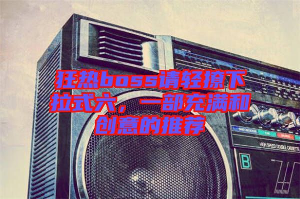 狂熱boss請(qǐng)輕撩下拉式六，一部充滿和創(chuàng)意的推薦