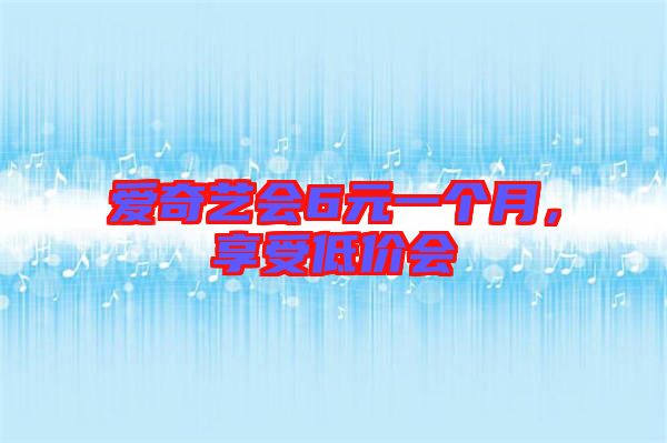 愛奇藝會6元一個月，享受低價會