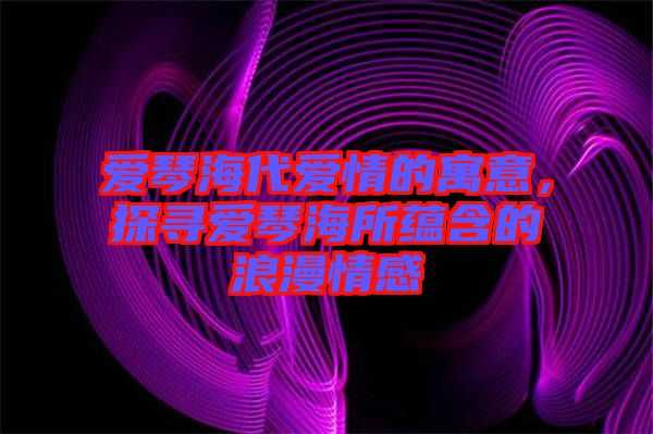愛琴海代愛情的寓意，探尋愛琴海所蘊(yùn)含的浪漫情感