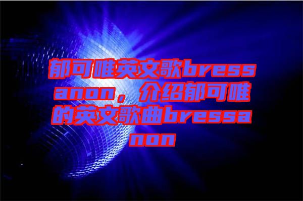 郁可唯英文歌bressanon，介紹郁可唯的英文歌曲bressanon
