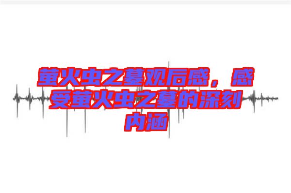 螢火蟲之墓觀后感，感受螢火蟲之墓的深刻內(nèi)涵