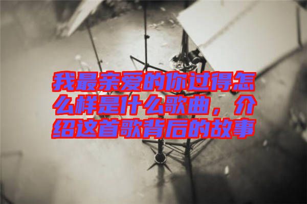 我最親愛的你過得怎么樣是什么歌曲，介紹這首歌背后的故事