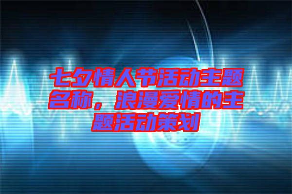 七夕情人節(jié)活動(dòng)主題名稱，浪漫愛情的主題活動(dòng)策劃