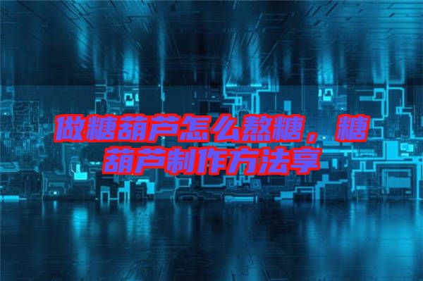 做糖葫蘆怎么熬糖，糖葫蘆制作方法享