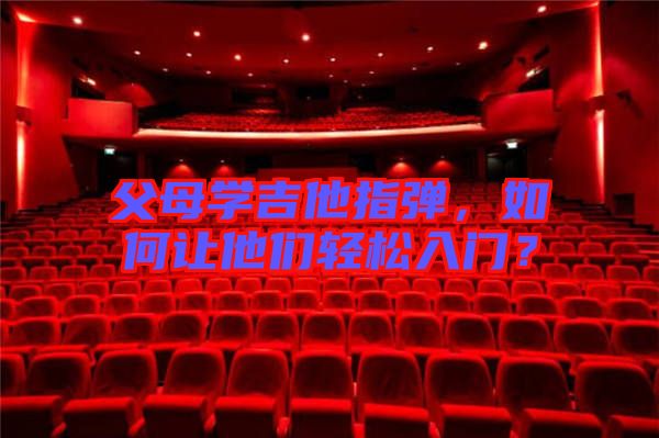 父母學(xué)吉他指彈，如何讓他們輕松入門？