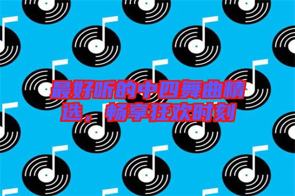 最好聽的中四舞曲精選，暢享狂歡時(shí)刻