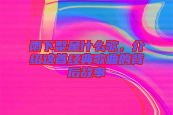 雨下整是什么歌，介紹這首經(jīng)典歌曲的背后故事