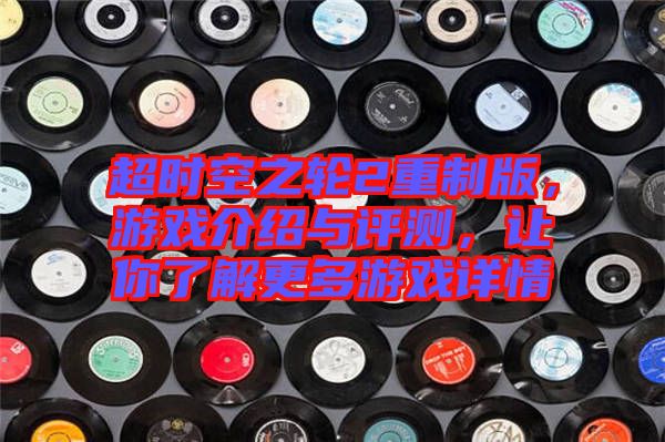 超時空之輪2重制版，游戲介紹與評測，讓你了解更多游戲詳情