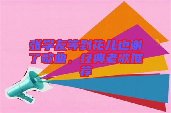 張學友等到花兒也謝了歌曲，經(jīng)典老歌推薦
