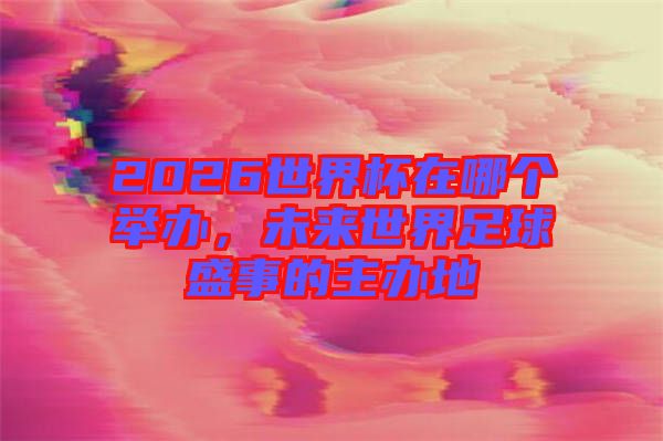 2026世界杯在哪個(gè)舉辦，未來(lái)世界足球盛事的主辦地