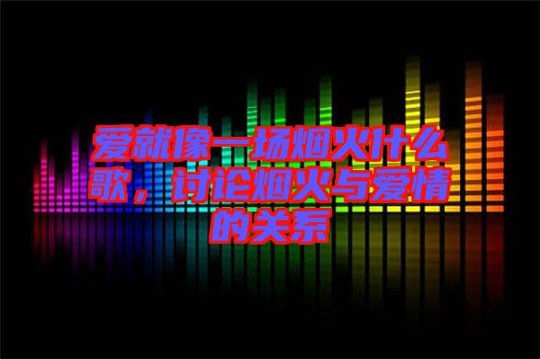 愛就像一場煙火什么歌，討論煙火與愛情的關(guān)系