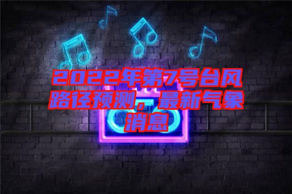 2022年第7號臺風(fēng)路徑預(yù)測，最新氣象消息