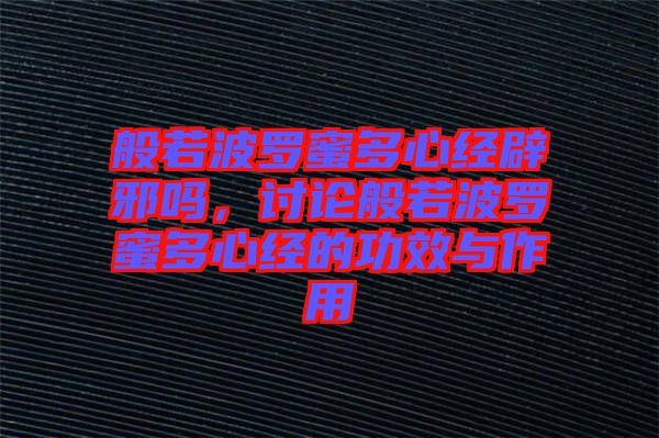 般若波羅蜜多心經(jīng)辟邪嗎，討論般若波羅蜜多心經(jīng)的功效與作用