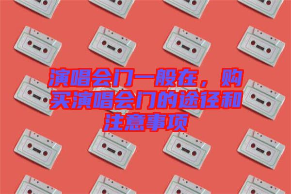 演唱會門一般在，購買演唱會門的途徑和注意事項