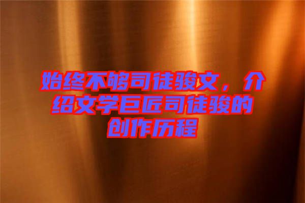 始終不夠司徒駿文，介紹文學(xué)巨匠司徒駿的創(chuàng)作歷程