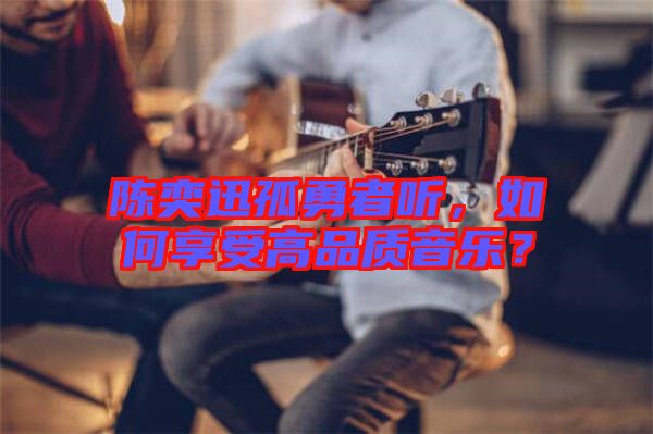 陳奕迅孤勇者聽，如何享受高品質(zhì)音樂？