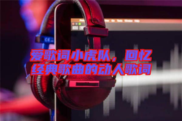 愛歌詞小虎隊，回憶經(jīng)典歌曲的動人歌詞