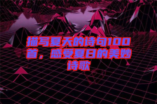 描寫夏天的詩句100首，感受夏日的美妙詩歌