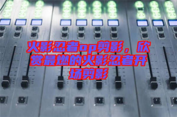 火影忍者op剪影，欣賞最燃的火影忍者開場剪影