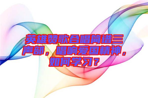 英雄贊歌合唱簡譜三聲部，唱響愛國精神，如何學習？