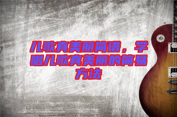 兒歌真美麗簡譜，學唱兒歌真美麗的簡易方法