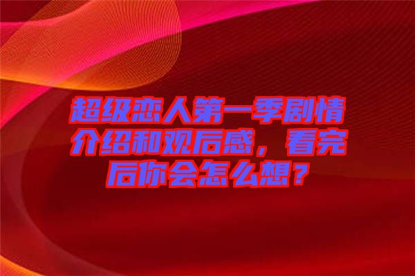 超級(jí)戀人第一季劇情介紹和觀后感，看完后你會(huì)怎么想？