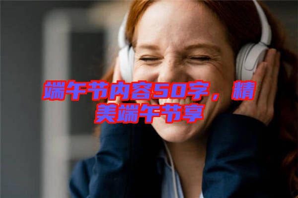端午節(jié)內(nèi)容50字，精美端午節(jié)享