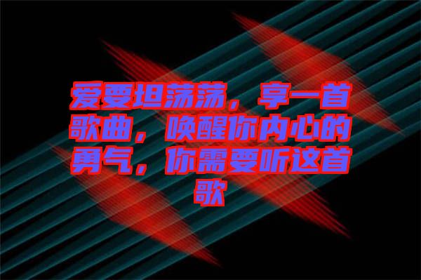 愛要坦蕩蕩，享一首歌曲，喚醒你內(nèi)心的勇氣，你需要聽這首歌